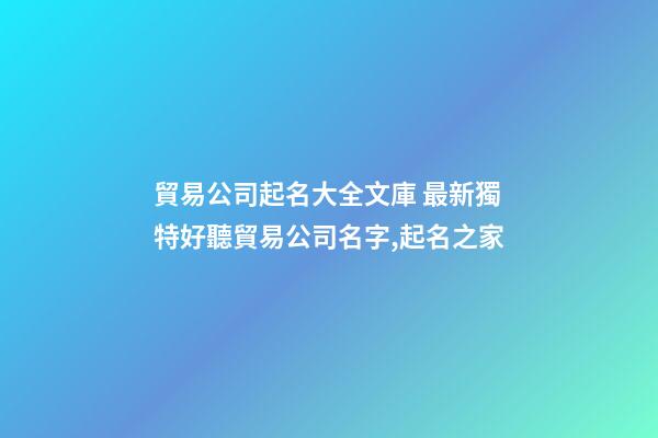 貿易公司起名大全文庫 最新獨特好聽貿易公司名字,起名之家-第1張-公司起名-玄機派